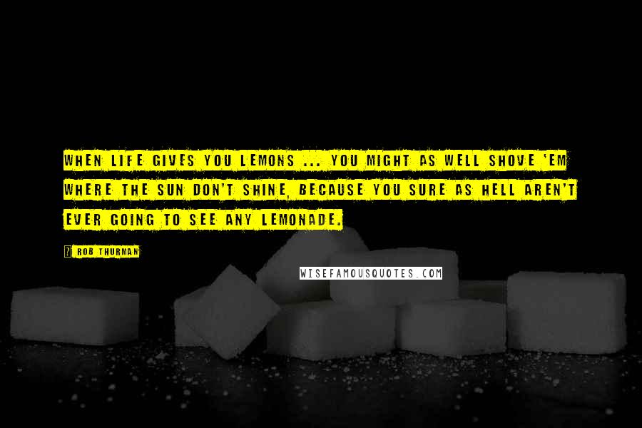 Rob Thurman Quotes: When life gives you lemons ... You might as well shove 'em where the sun don't shine, because you sure as hell aren't ever going to see any lemonade.