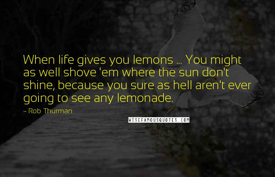 Rob Thurman Quotes: When life gives you lemons ... You might as well shove 'em where the sun don't shine, because you sure as hell aren't ever going to see any lemonade.