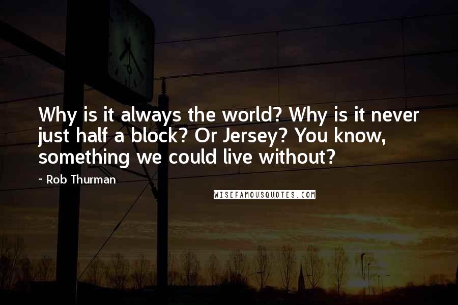 Rob Thurman Quotes: Why is it always the world? Why is it never just half a block? Or Jersey? You know, something we could live without?