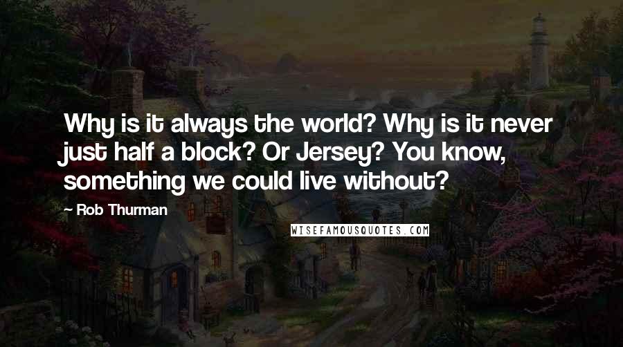 Rob Thurman Quotes: Why is it always the world? Why is it never just half a block? Or Jersey? You know, something we could live without?