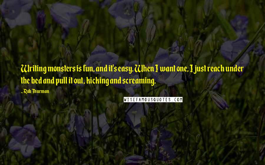 Rob Thurman Quotes: Writing monsters is fun, and it's easy. When I want one, I just reach under the bed and pull it out, kicking and screaming.