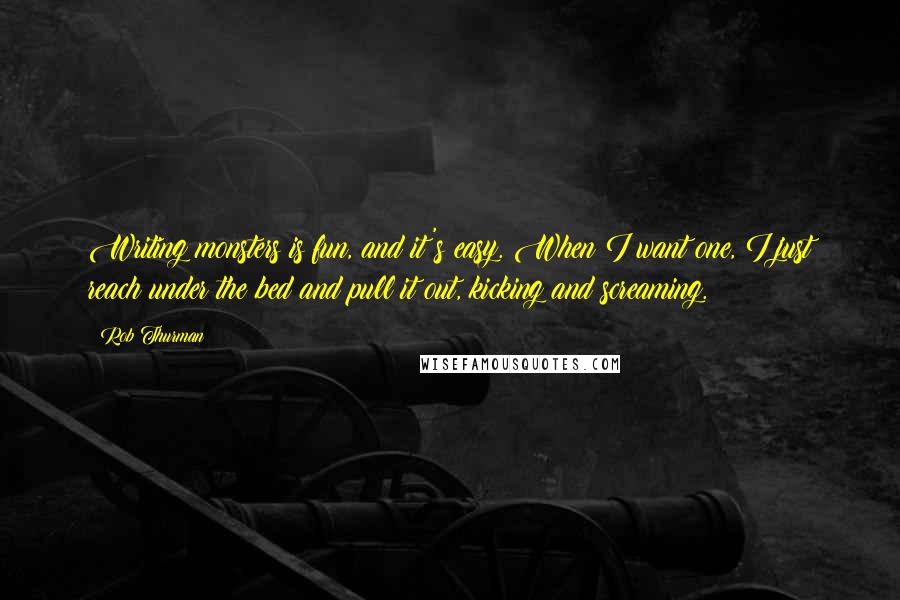 Rob Thurman Quotes: Writing monsters is fun, and it's easy. When I want one, I just reach under the bed and pull it out, kicking and screaming.