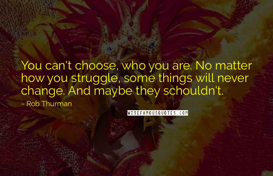 Rob Thurman Quotes: You can't choose, who you are. No matter how you struggle, some things will never change. And maybe they schouldn't.