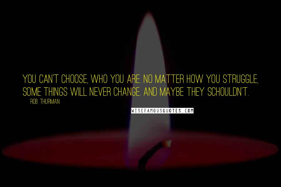 Rob Thurman Quotes: You can't choose, who you are. No matter how you struggle, some things will never change. And maybe they schouldn't.