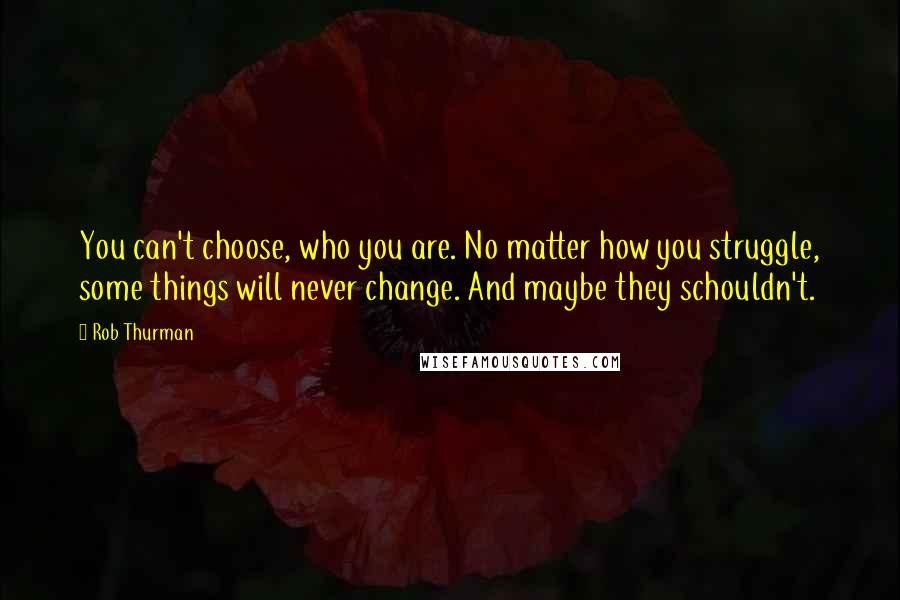 Rob Thurman Quotes: You can't choose, who you are. No matter how you struggle, some things will never change. And maybe they schouldn't.