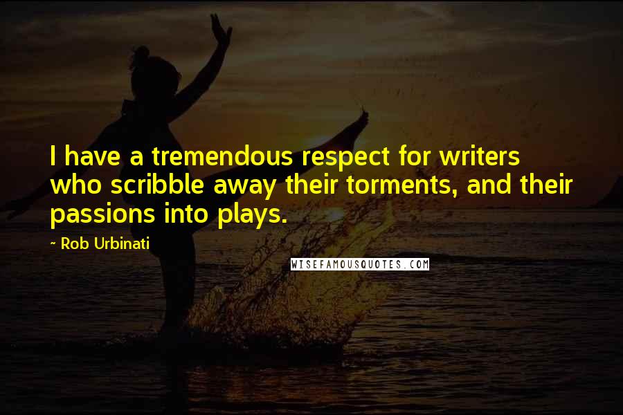 Rob Urbinati Quotes: I have a tremendous respect for writers who scribble away their torments, and their passions into plays.