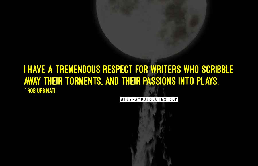 Rob Urbinati Quotes: I have a tremendous respect for writers who scribble away their torments, and their passions into plays.