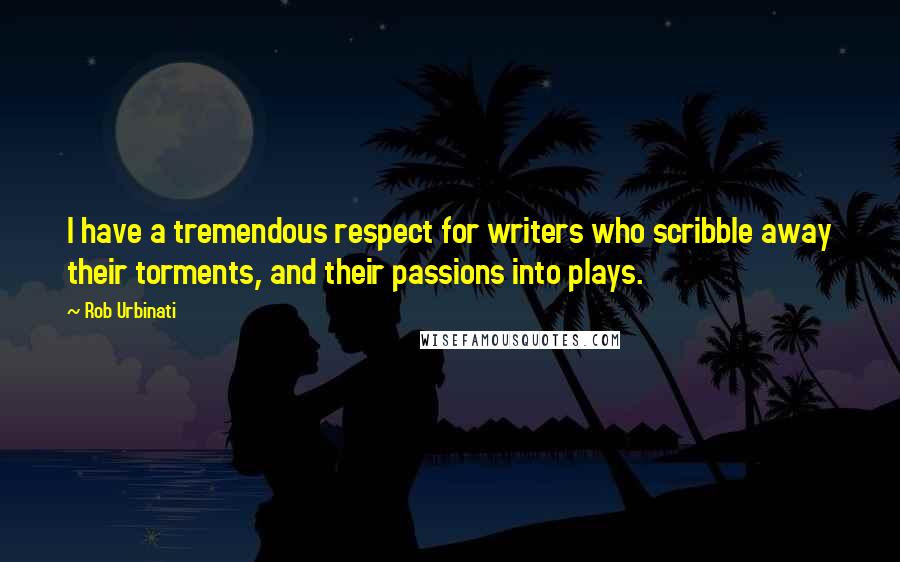 Rob Urbinati Quotes: I have a tremendous respect for writers who scribble away their torments, and their passions into plays.