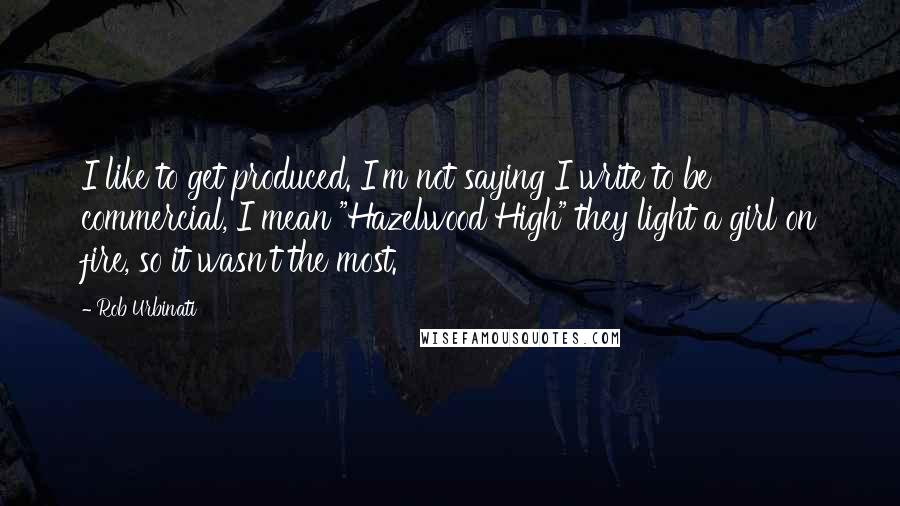 Rob Urbinati Quotes: I like to get produced. I'm not saying I write to be commercial, I mean "Hazelwood High" they light a girl on fire, so it wasn't the most.