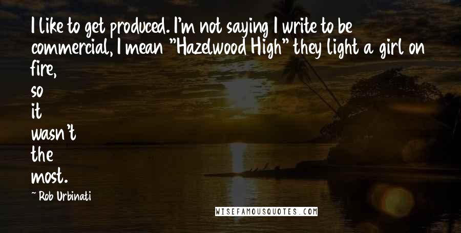 Rob Urbinati Quotes: I like to get produced. I'm not saying I write to be commercial, I mean "Hazelwood High" they light a girl on fire, so it wasn't the most.