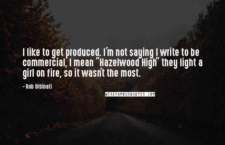Rob Urbinati Quotes: I like to get produced. I'm not saying I write to be commercial, I mean "Hazelwood High" they light a girl on fire, so it wasn't the most.