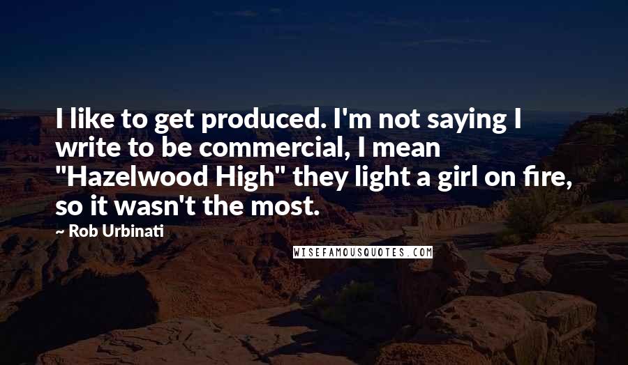 Rob Urbinati Quotes: I like to get produced. I'm not saying I write to be commercial, I mean "Hazelwood High" they light a girl on fire, so it wasn't the most.