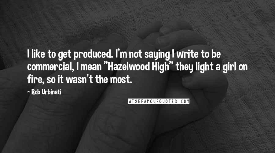 Rob Urbinati Quotes: I like to get produced. I'm not saying I write to be commercial, I mean "Hazelwood High" they light a girl on fire, so it wasn't the most.