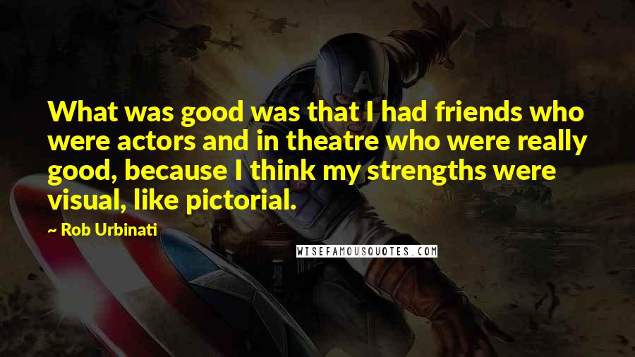 Rob Urbinati Quotes: What was good was that I had friends who were actors and in theatre who were really good, because I think my strengths were visual, like pictorial.