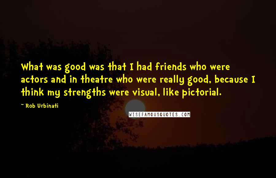 Rob Urbinati Quotes: What was good was that I had friends who were actors and in theatre who were really good, because I think my strengths were visual, like pictorial.