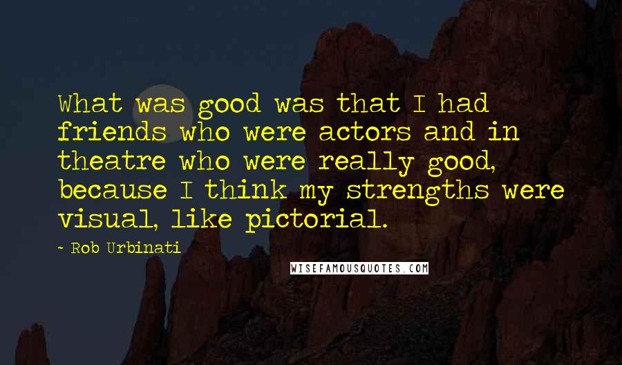 Rob Urbinati Quotes: What was good was that I had friends who were actors and in theatre who were really good, because I think my strengths were visual, like pictorial.