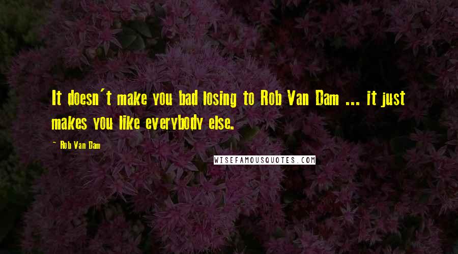 Rob Van Dam Quotes: It doesn't make you bad losing to Rob Van Dam ... it just makes you like everybody else.