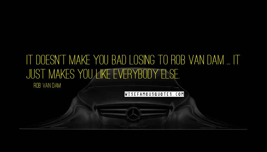 Rob Van Dam Quotes: It doesn't make you bad losing to Rob Van Dam ... it just makes you like everybody else.