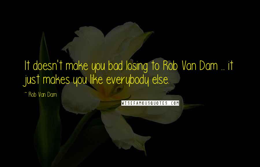 Rob Van Dam Quotes: It doesn't make you bad losing to Rob Van Dam ... it just makes you like everybody else.