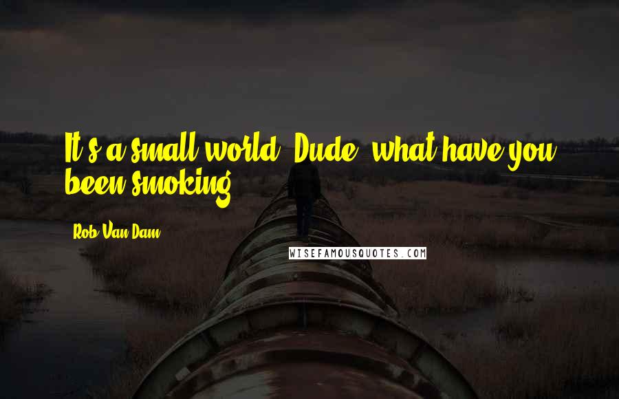 Rob Van Dam Quotes: It's a small world? Dude, what have you been smoking?