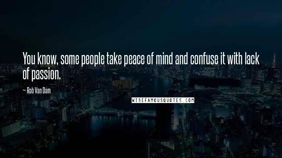 Rob Van Dam Quotes: You know, some people take peace of mind and confuse it with lack of passion.