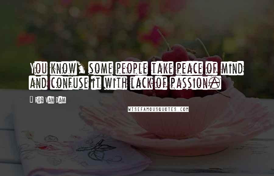 Rob Van Dam Quotes: You know, some people take peace of mind and confuse it with lack of passion.