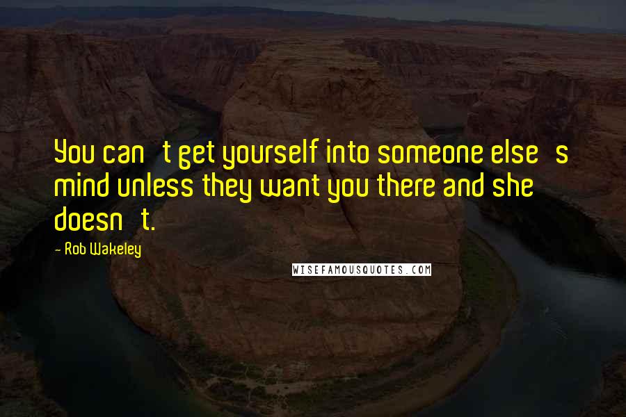 Rob Wakeley Quotes: You can't get yourself into someone else's mind unless they want you there and she doesn't.