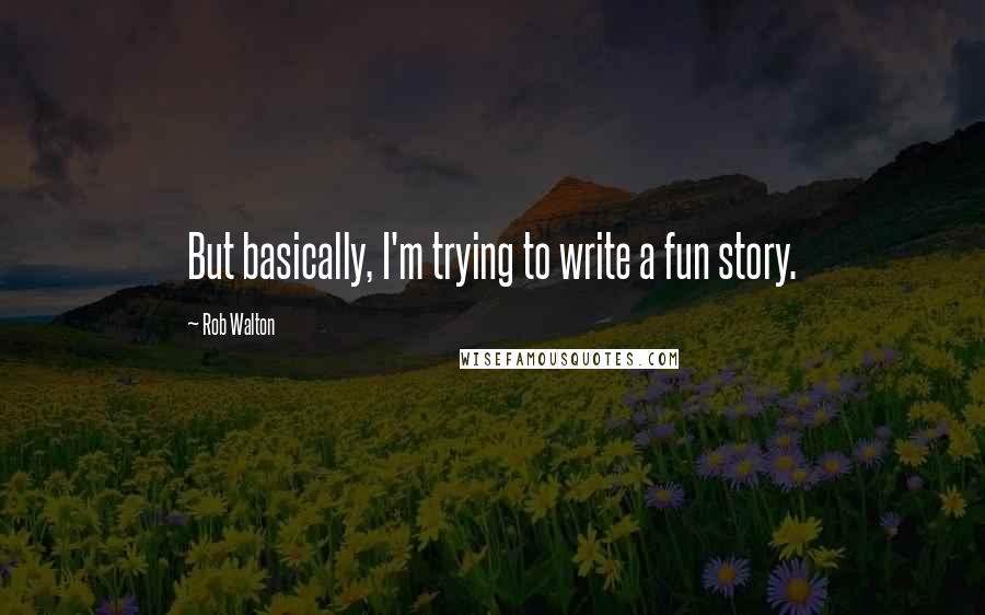 Rob Walton Quotes: But basically, I'm trying to write a fun story.