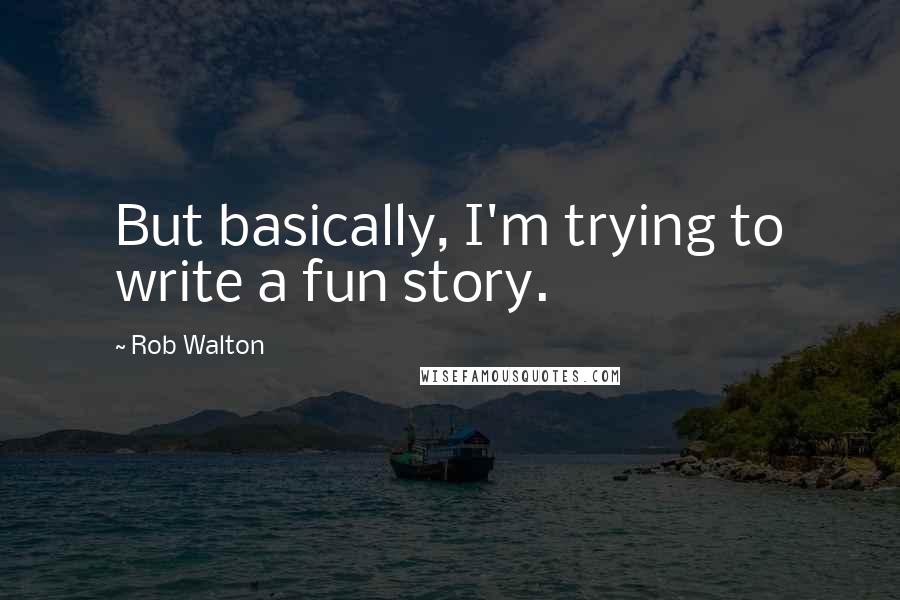 Rob Walton Quotes: But basically, I'm trying to write a fun story.