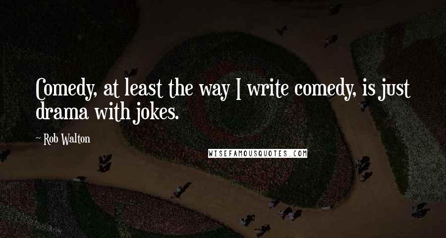 Rob Walton Quotes: Comedy, at least the way I write comedy, is just drama with jokes.