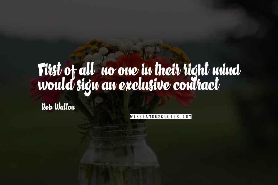 Rob Walton Quotes: First of all: no one in their right mind would sign an exclusive contract.