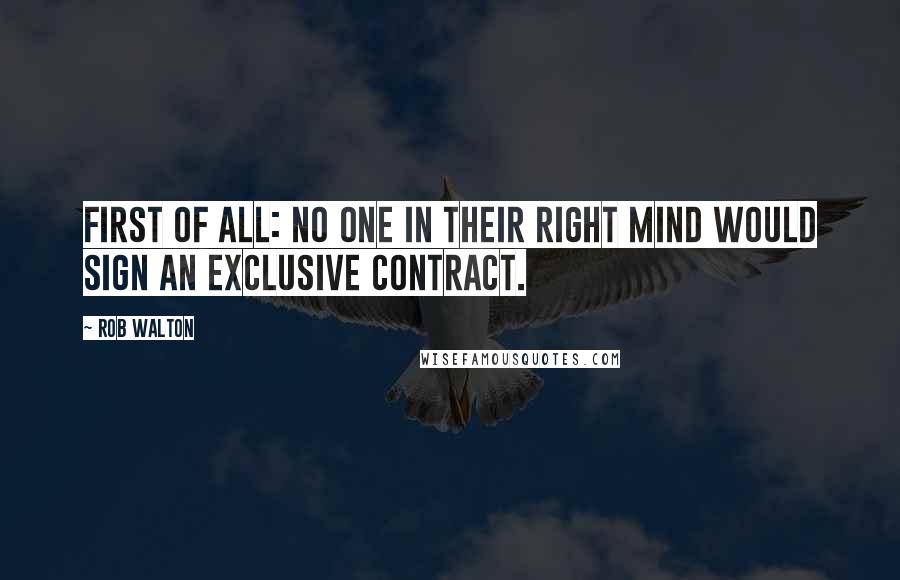 Rob Walton Quotes: First of all: no one in their right mind would sign an exclusive contract.