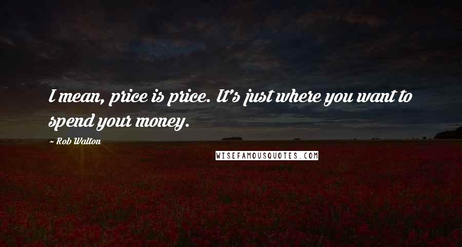 Rob Walton Quotes: I mean, price is price. It's just where you want to spend your money.