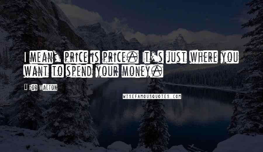 Rob Walton Quotes: I mean, price is price. It's just where you want to spend your money.