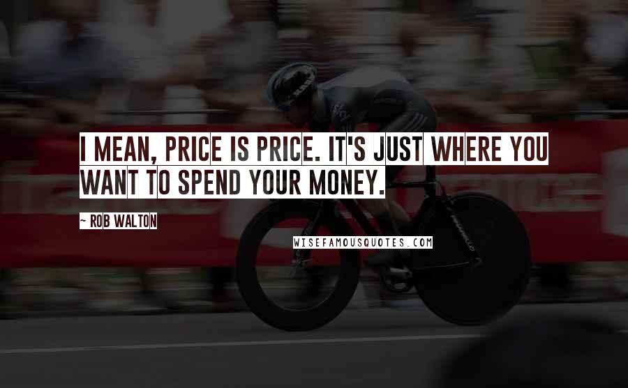 Rob Walton Quotes: I mean, price is price. It's just where you want to spend your money.
