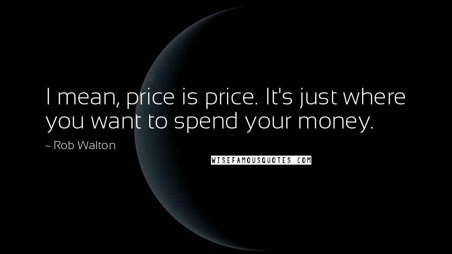 Rob Walton Quotes: I mean, price is price. It's just where you want to spend your money.