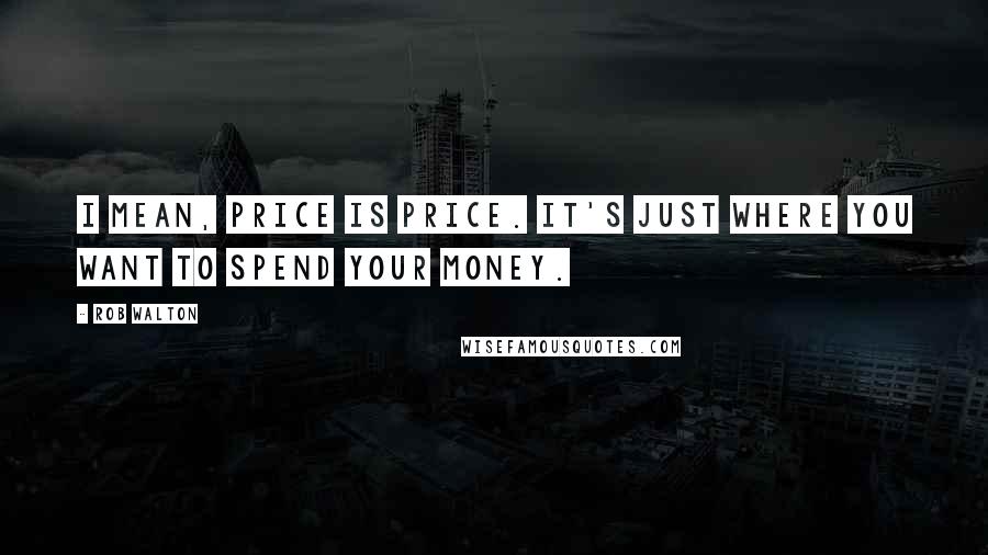 Rob Walton Quotes: I mean, price is price. It's just where you want to spend your money.