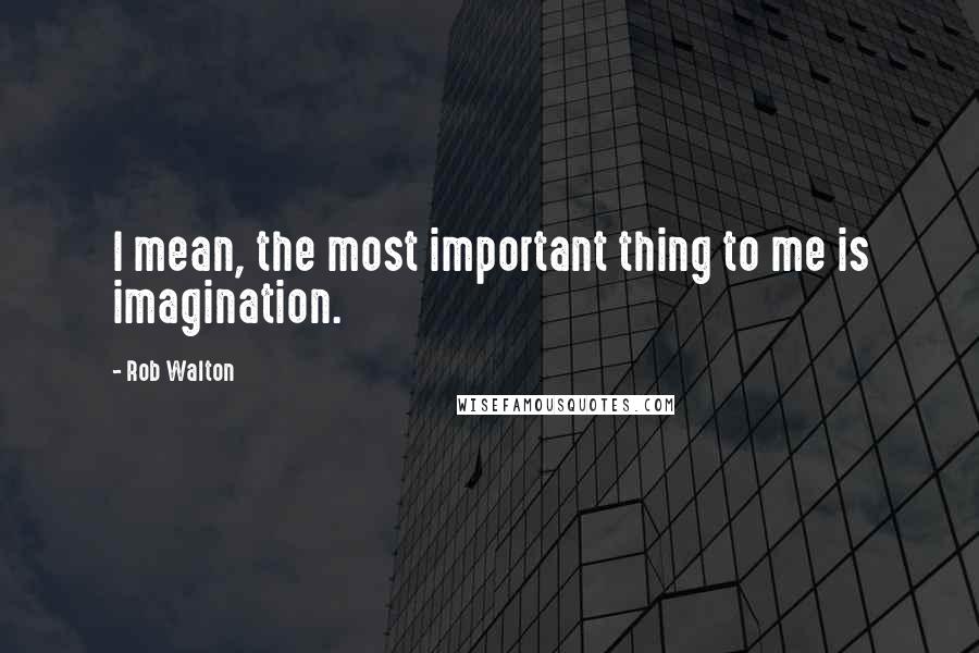 Rob Walton Quotes: I mean, the most important thing to me is imagination.