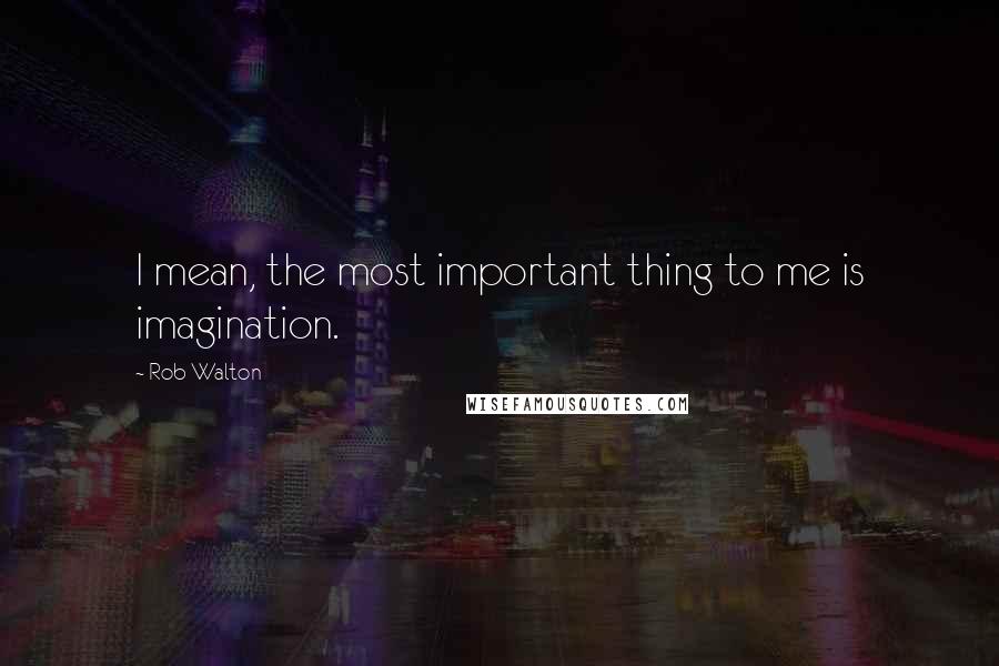 Rob Walton Quotes: I mean, the most important thing to me is imagination.