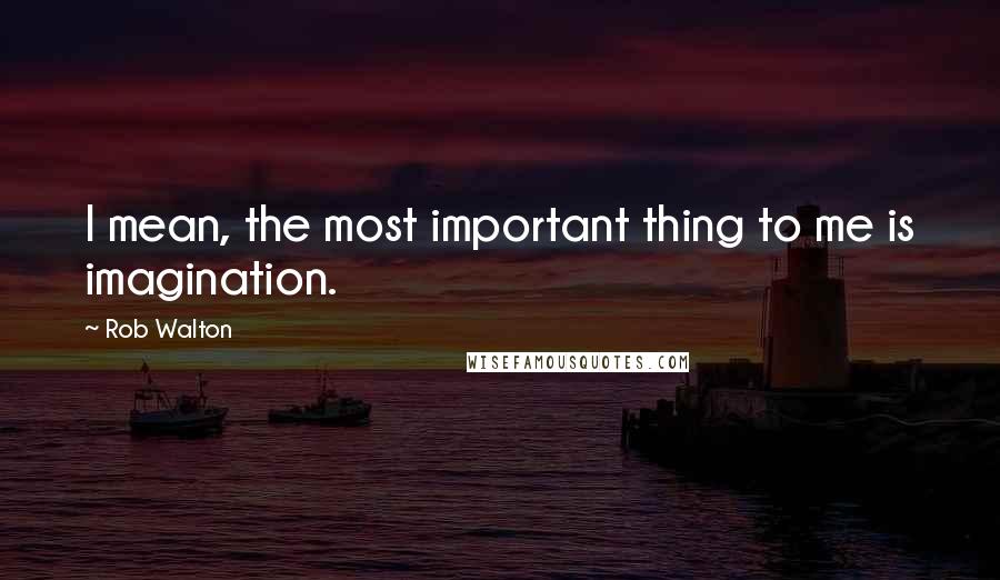 Rob Walton Quotes: I mean, the most important thing to me is imagination.