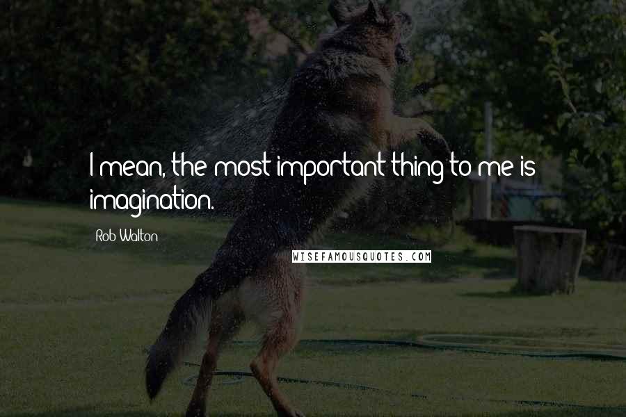 Rob Walton Quotes: I mean, the most important thing to me is imagination.