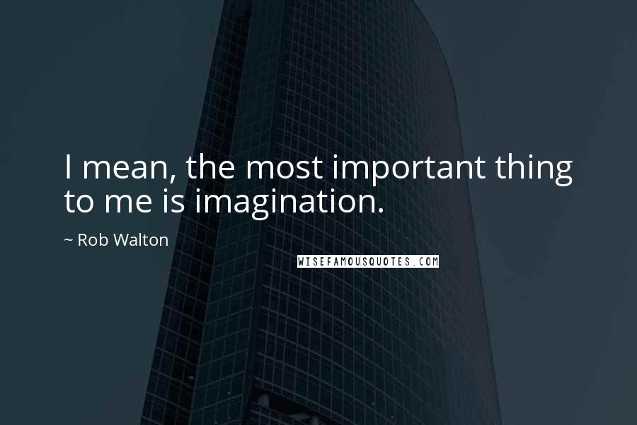 Rob Walton Quotes: I mean, the most important thing to me is imagination.