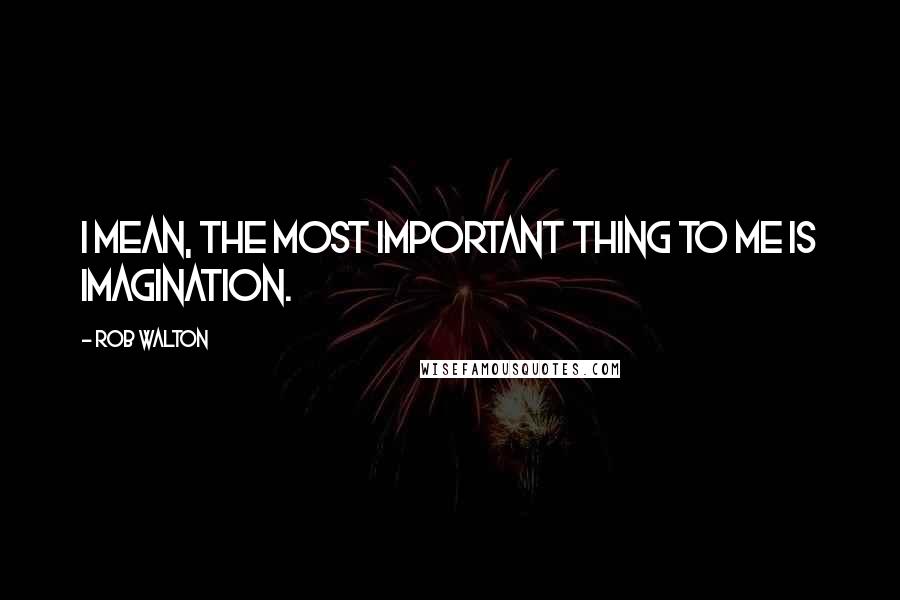 Rob Walton Quotes: I mean, the most important thing to me is imagination.