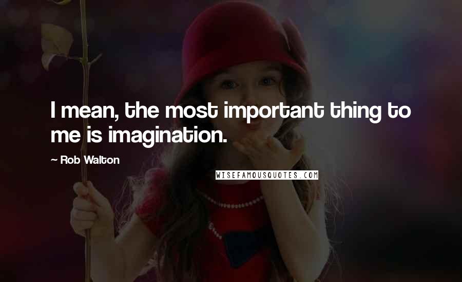 Rob Walton Quotes: I mean, the most important thing to me is imagination.