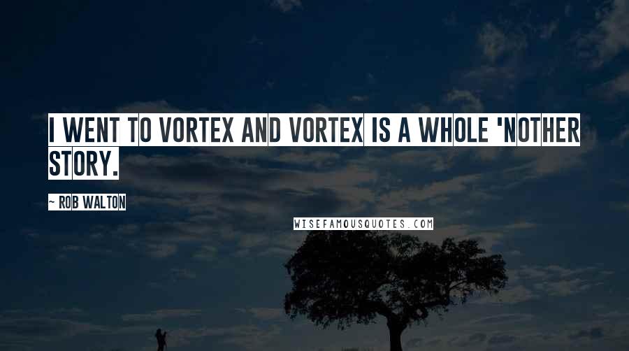 Rob Walton Quotes: I went to Vortex and Vortex is a whole 'nother story.