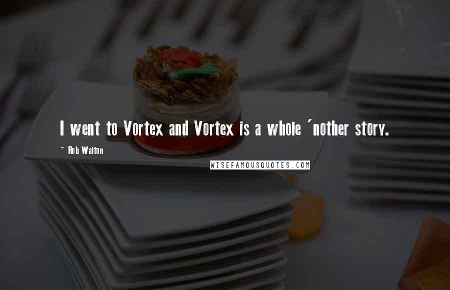 Rob Walton Quotes: I went to Vortex and Vortex is a whole 'nother story.