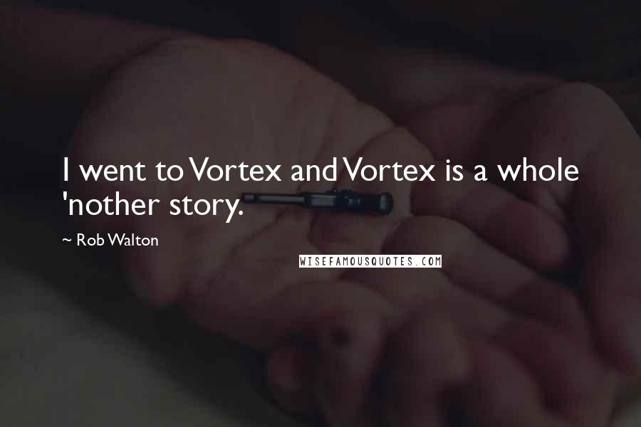 Rob Walton Quotes: I went to Vortex and Vortex is a whole 'nother story.