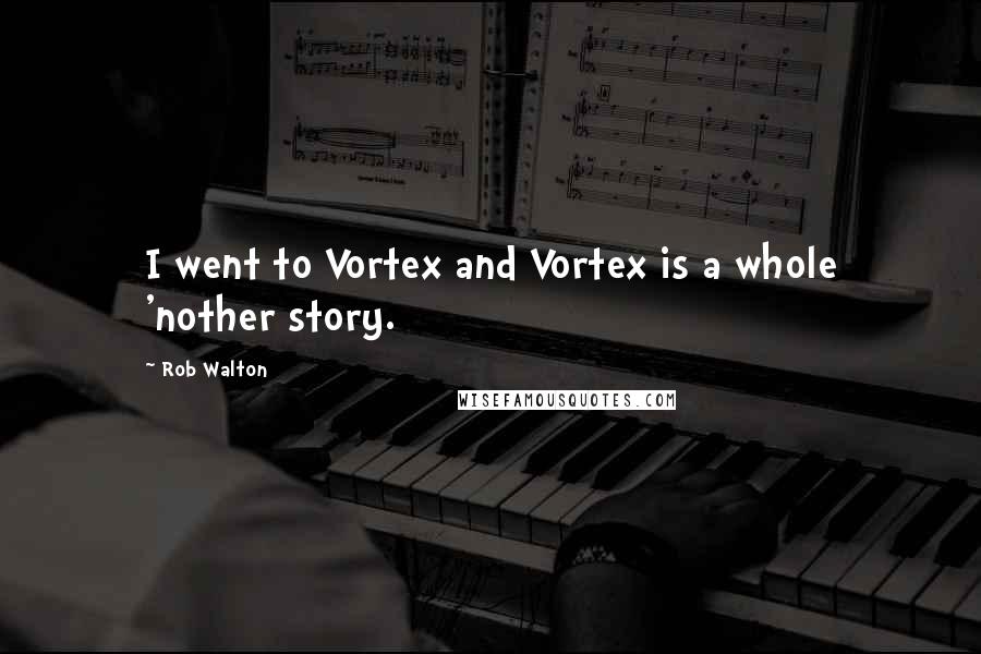 Rob Walton Quotes: I went to Vortex and Vortex is a whole 'nother story.