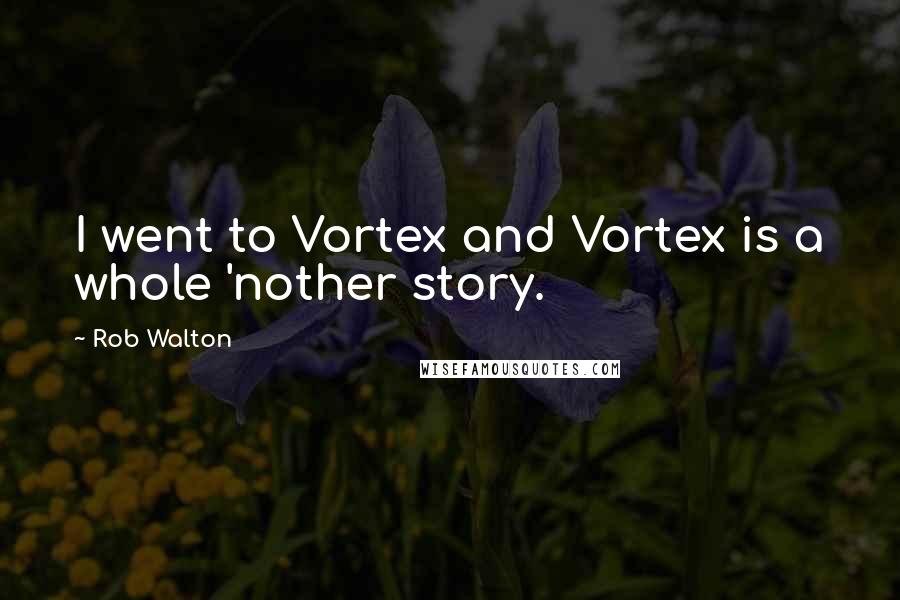 Rob Walton Quotes: I went to Vortex and Vortex is a whole 'nother story.