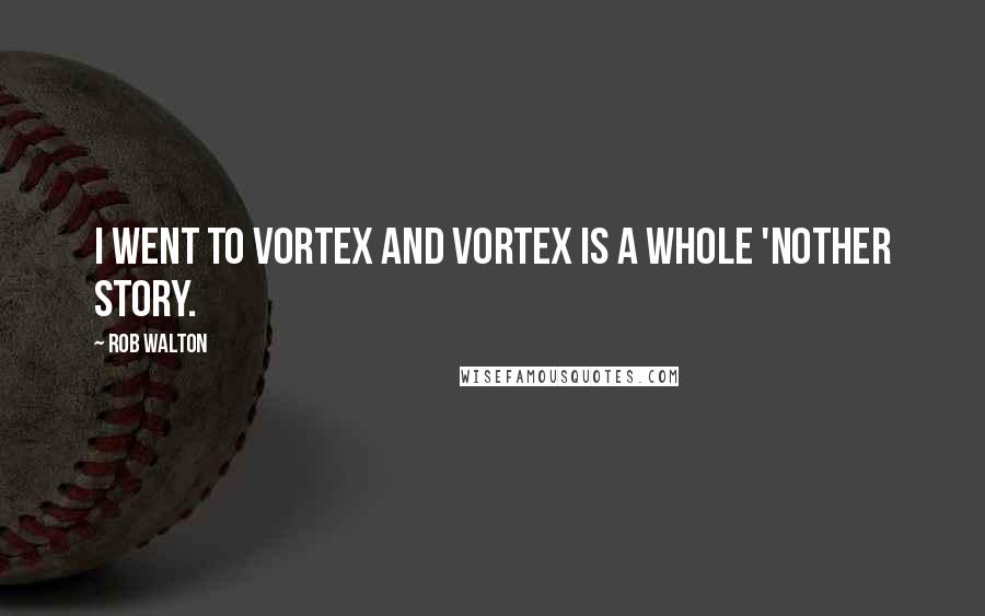 Rob Walton Quotes: I went to Vortex and Vortex is a whole 'nother story.